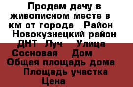 Продам дачу в живописном месте в 7 км от города › Район ­ Новокузнецкий район ДНТ “Луч“ › Улица ­ Сосновая  › Дом ­ 50 › Общая площадь дома ­ 90 › Площадь участка ­ 1 000 › Цена ­ 850 000 - Кемеровская обл., Новокузнецк г. Недвижимость » Дома, коттеджи, дачи продажа   . Кемеровская обл.